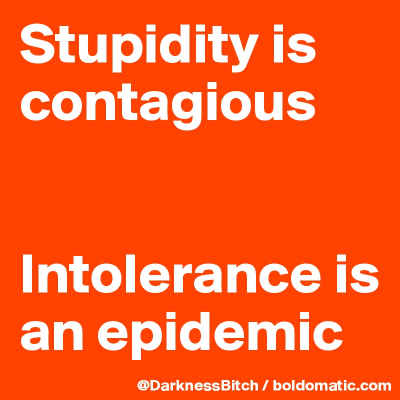 Stupidity is contagious 


Intolerance is an epidemic