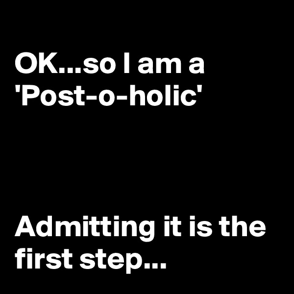 
OK...so I am a 'Post-o-holic'



Admitting it is the first step...