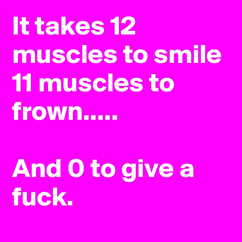 It takes 12 muscles to smile
11 muscles to frown..... 

And 0 to give a fuck.