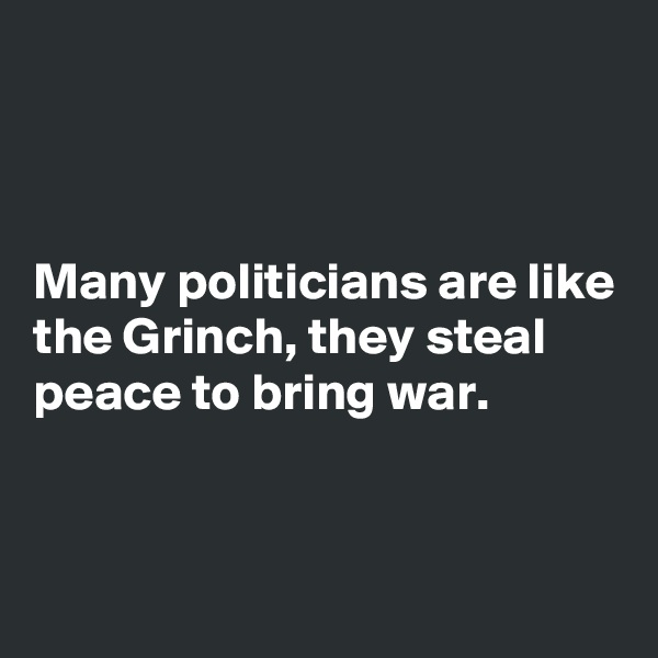 



Many politicians are like the Grinch, they steal peace to bring war.


