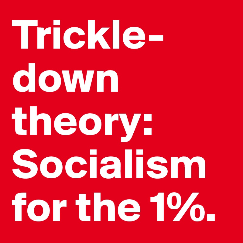 Trickle-down theory: Socialism for the 1%. 