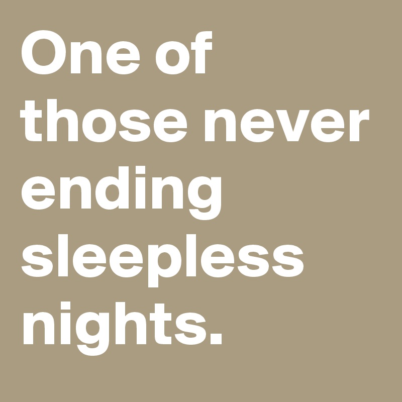 One of those never ending sleepless nights. 