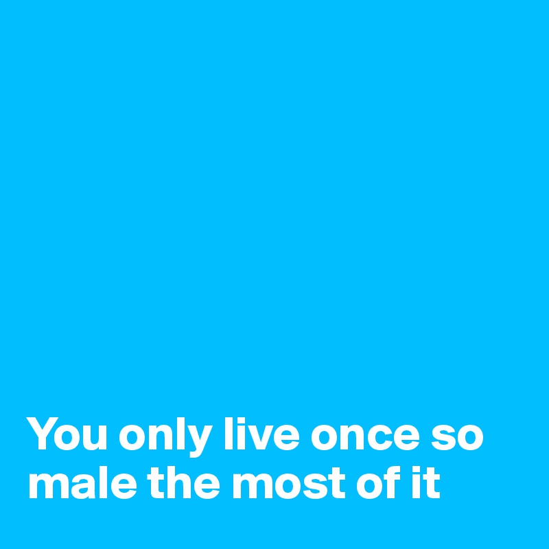 







You only live once so male the most of it 