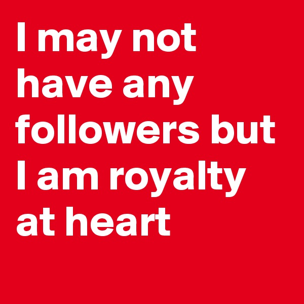 I may not have any followers but I am royalty at heart