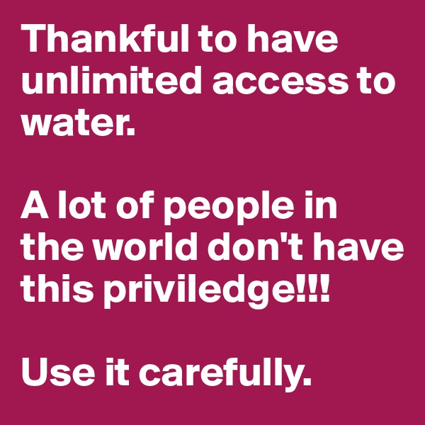 Thankful to have
unlimited access to water. 

A lot of people in the world don't have this priviledge!!!

Use it carefully. 