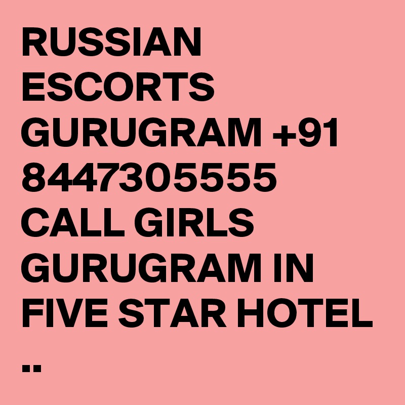 RUSSIAN ESCORTS GURUGRAM +91 8447305555 CALL GIRLS GURUGRAM IN FIVE STAR HOTEL ..