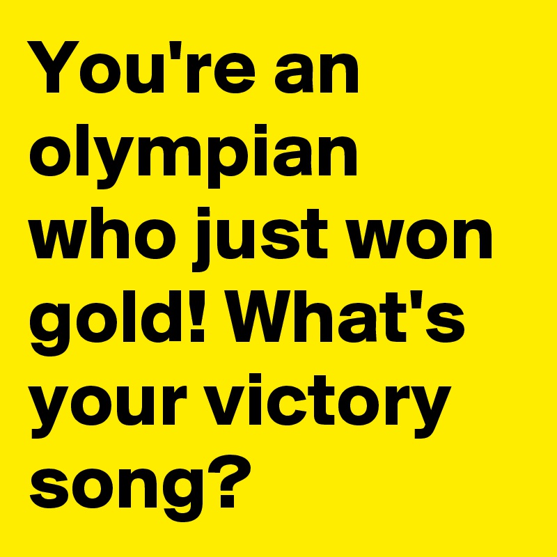 You're an olympian who just won gold! What's your victory song? 