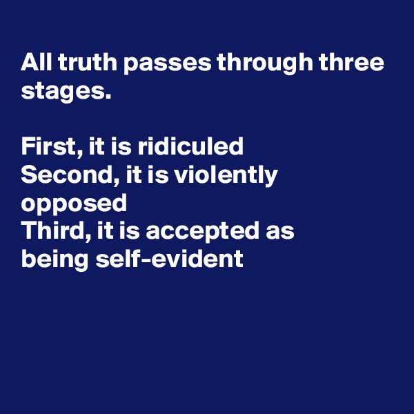 
All truth passes through three stages.

First, it is ridiculed 
Second, it is violently opposed
Third, it is accepted as 
being self-evident



