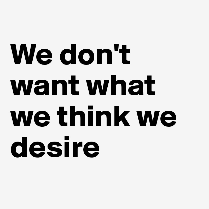 
We don't want what we think we   
desire
