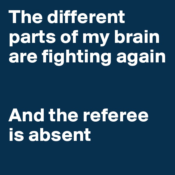 The different parts of my brain are fighting again


And the referee is absent
