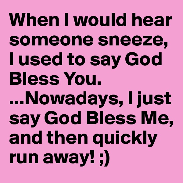 When I would hear someone sneeze, I used to say God Bless You.
...Nowadays, I just say God Bless Me, and then quickly run away! ;)