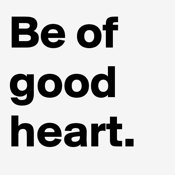 Be of good heart.