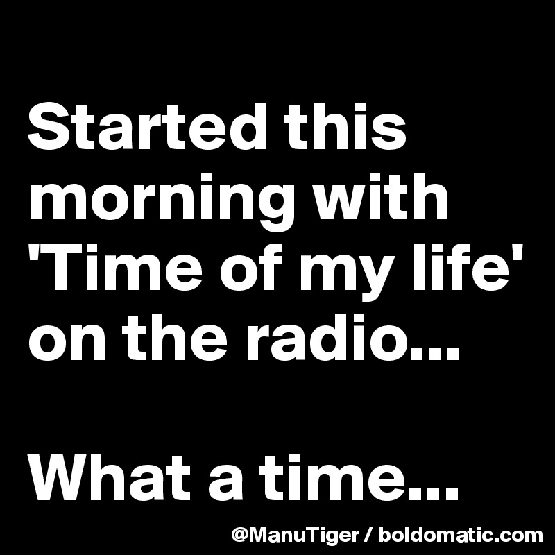 
Started this morning with 'Time of my life' on the radio...

What a time...