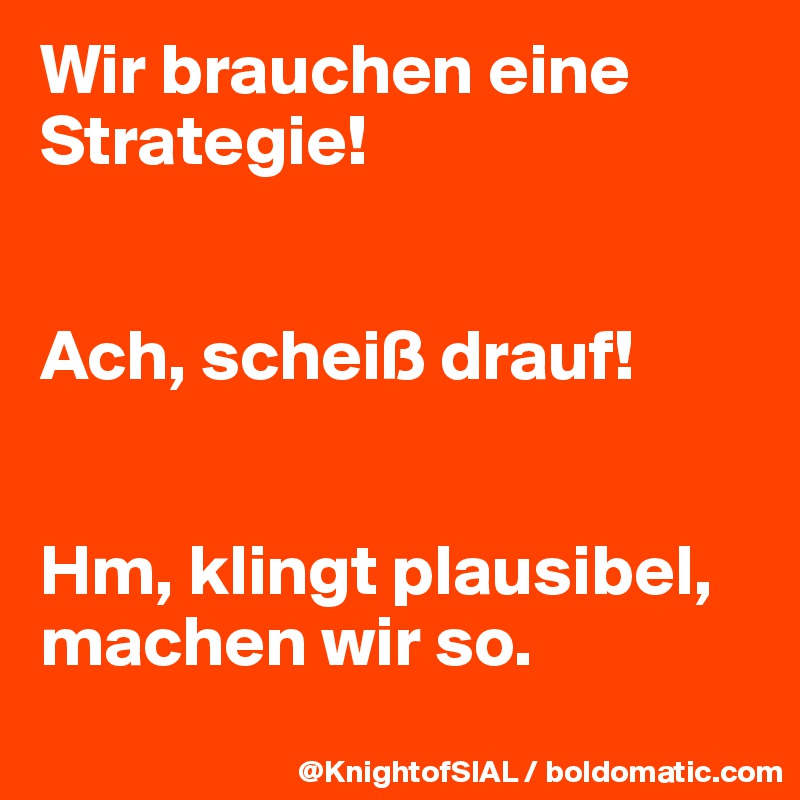 Wir brauchen eine Strategie!


Ach, scheiß drauf!


Hm, klingt plausibel, machen wir so.
