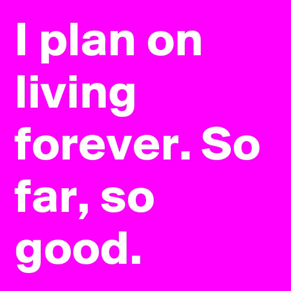 I plan on living forever. So far, so good.