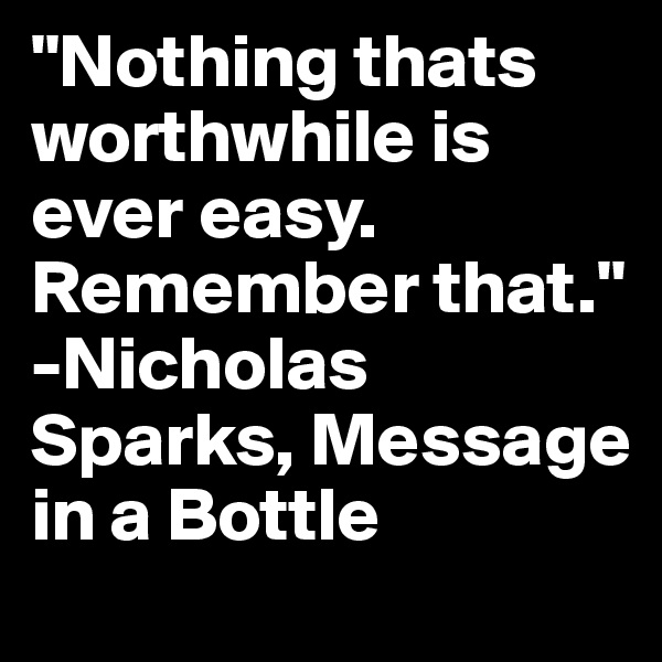"Nothing thats worthwhile is ever easy. Remember that."
-Nicholas Sparks, Message in a Bottle
