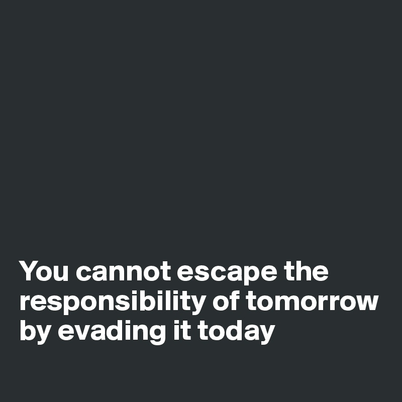 







You cannot escape the responsibility of tomorrow by evading it today
