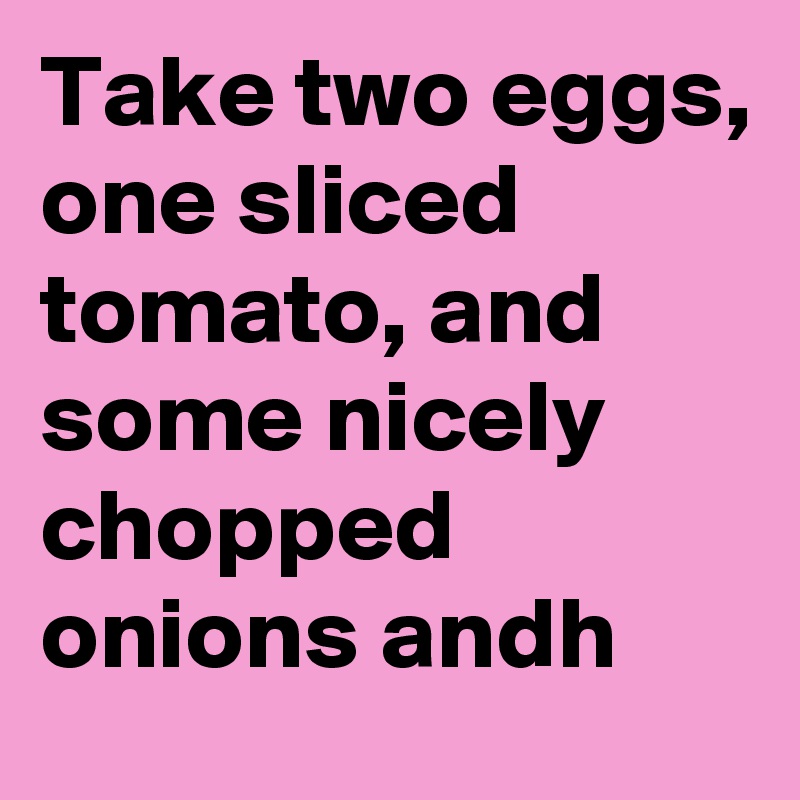 Take two eggs, one sliced tomato, and some nicely chopped onions andh