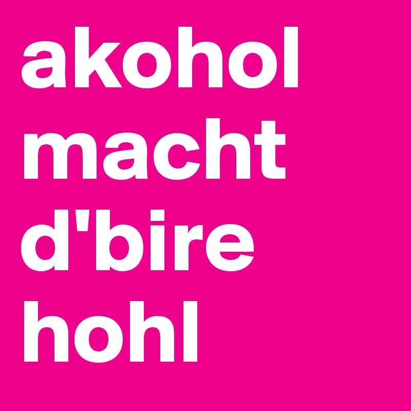 akohol
macht
d'bire hohl