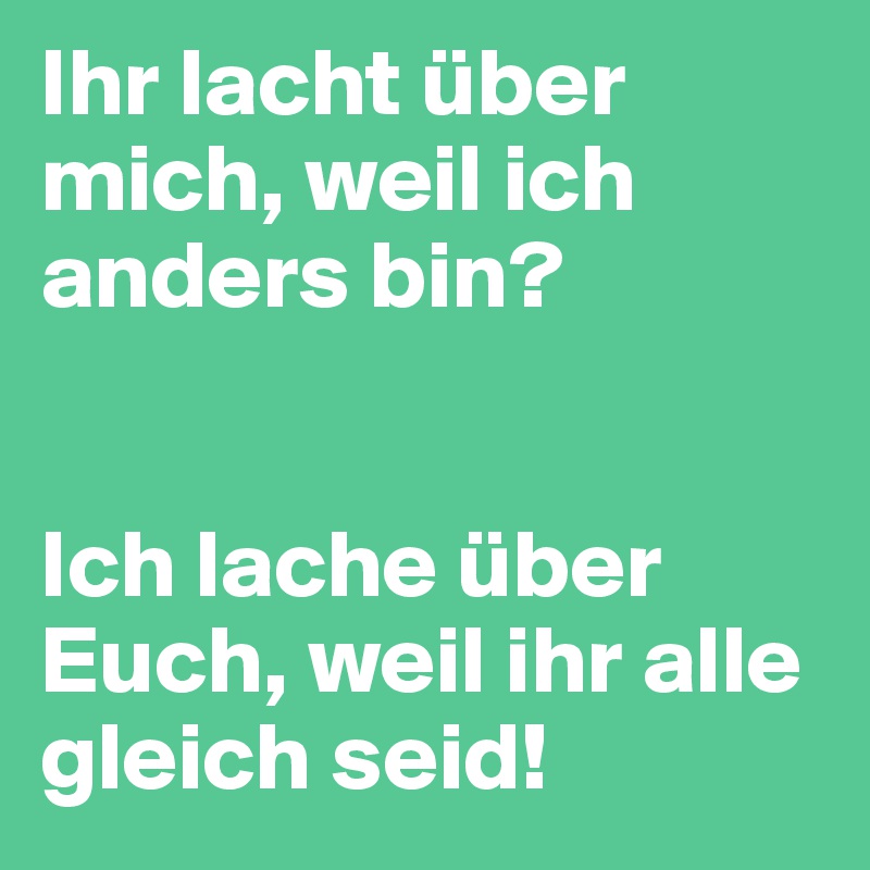 Ihr lacht über mich, weil ich anders bin?


Ich lache über Euch, weil ihr alle gleich seid!