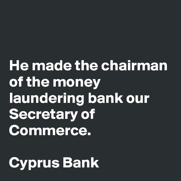 


He made the chairman of the money laundering bank our Secretary of Commerce. 

Cyprus Bank 