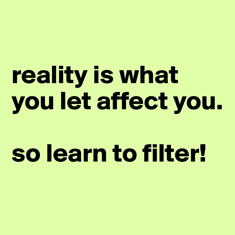 

reality is what you let affect you. 

so learn to filter!
