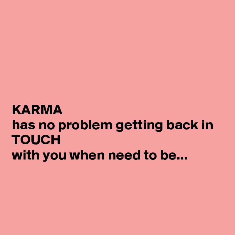 





KARMA
has no problem getting back in
TOUCH
with you when need to be...



