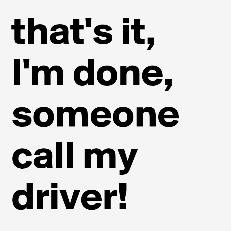 that's it, I'm done, someone call my driver!