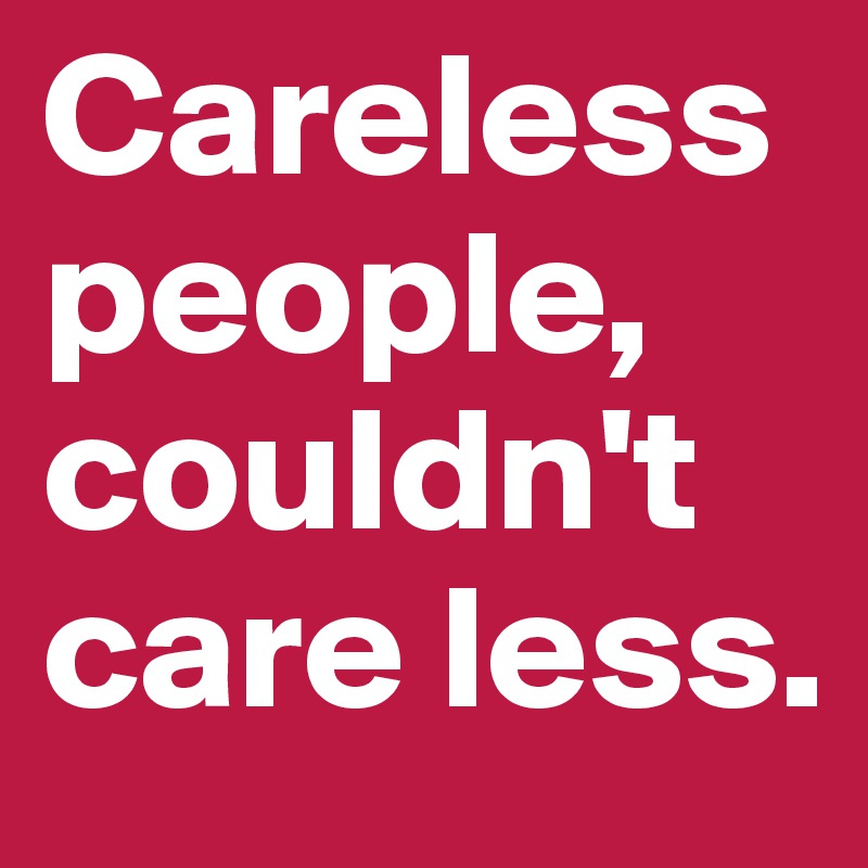 Careless people, couldn't care less. 