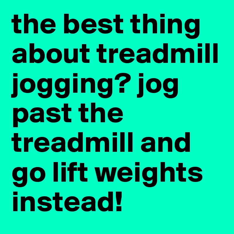 the best thing about treadmill jogging? jog past the treadmill and go lift weights instead!