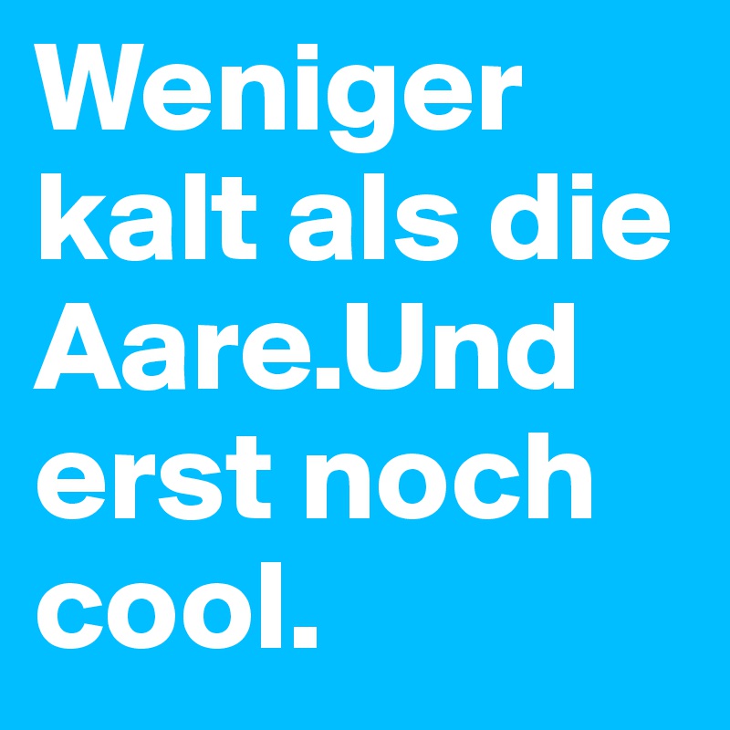 Weniger kalt als die Aare.Und erst noch cool. 