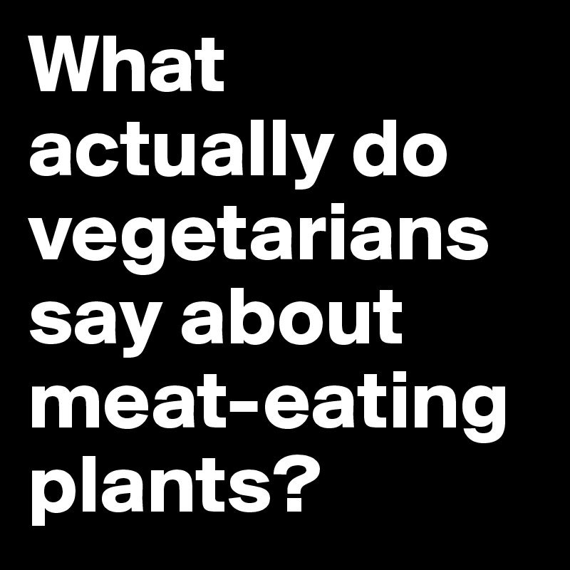 What actually do vegetarians say about meat-eating plants?
