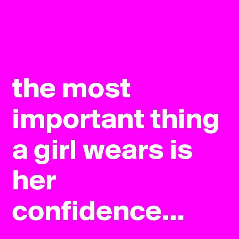 

the most important thing a girl wears is her confidence...