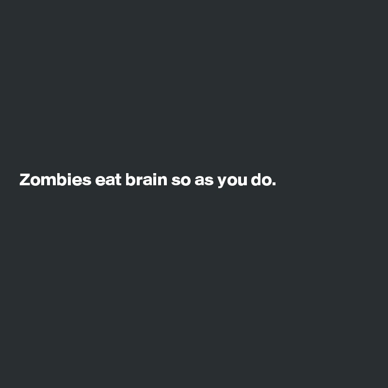 







Zombies eat brain so as you do.








