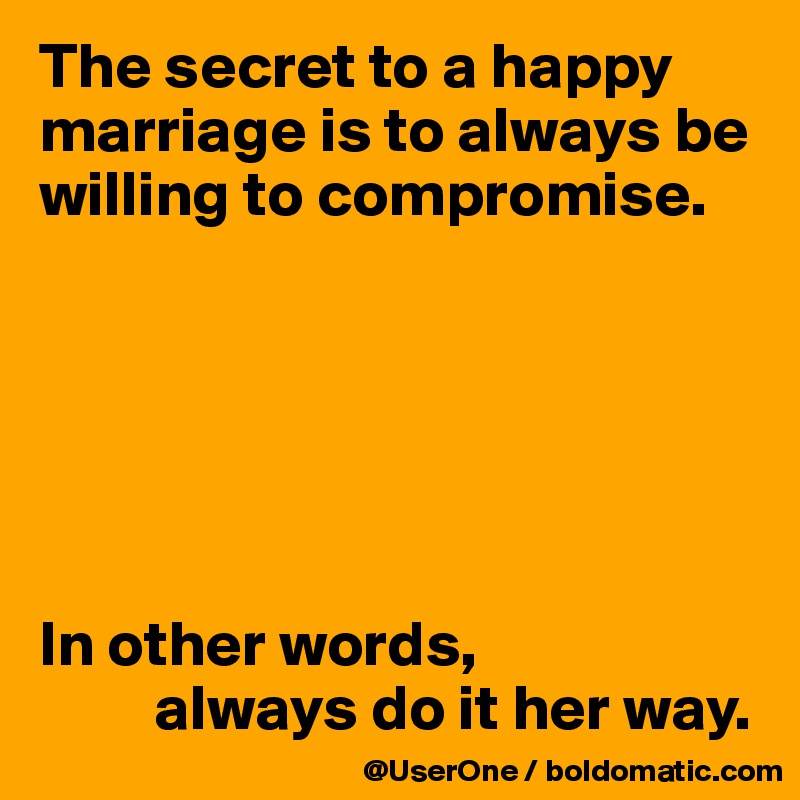 The secret to a happy marriage is to always be willing to compromise.






In other words,
         always do it her way.