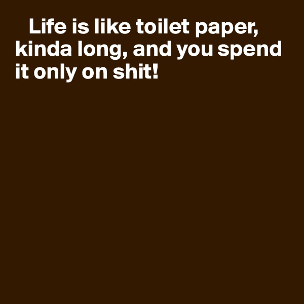    Life is like toilet paper, kinda long, and you spend it only on shit!








