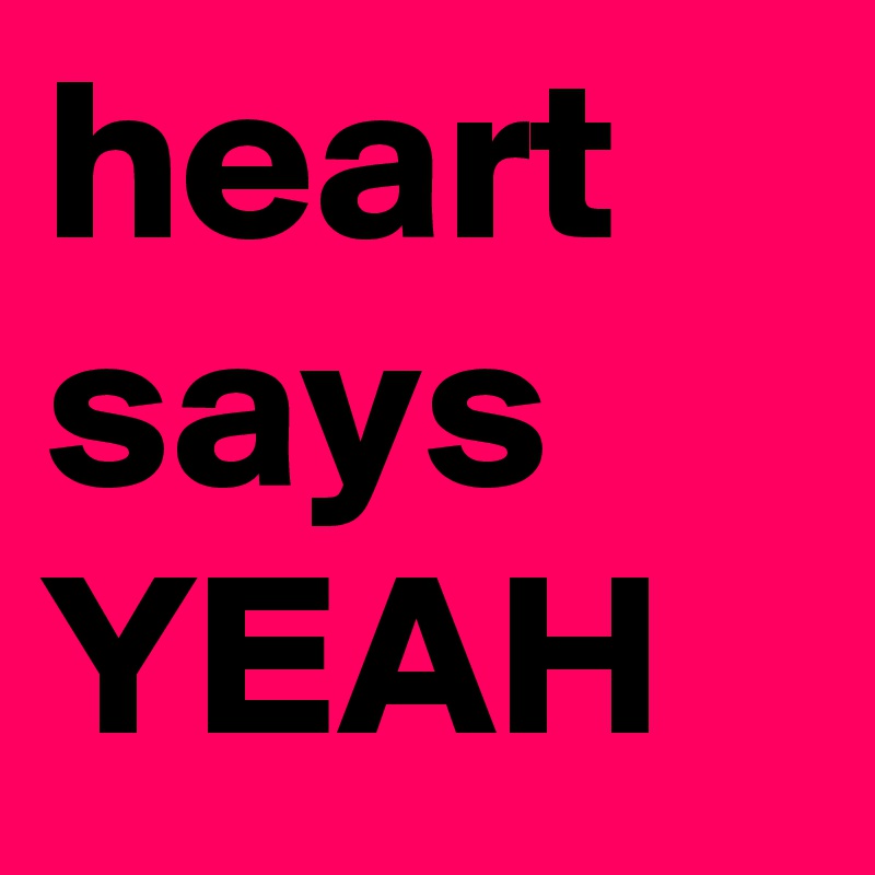 heart
says
YEAH