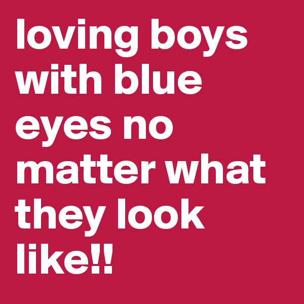 loving boys with blue eyes no matter what they look like!!