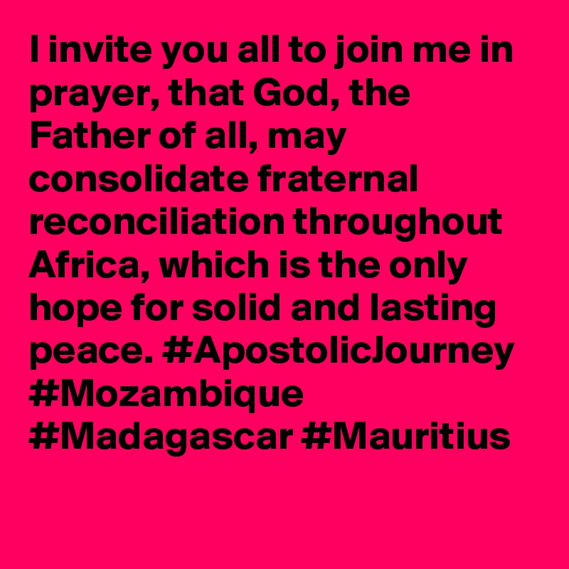 I invite you all to join me in prayer, that God, the Father of all, may consolidate fraternal reconciliation throughout Africa, which is the only hope for solid and lasting peace. #ApostolicJourney #Mozambique #Madagascar #Mauritius