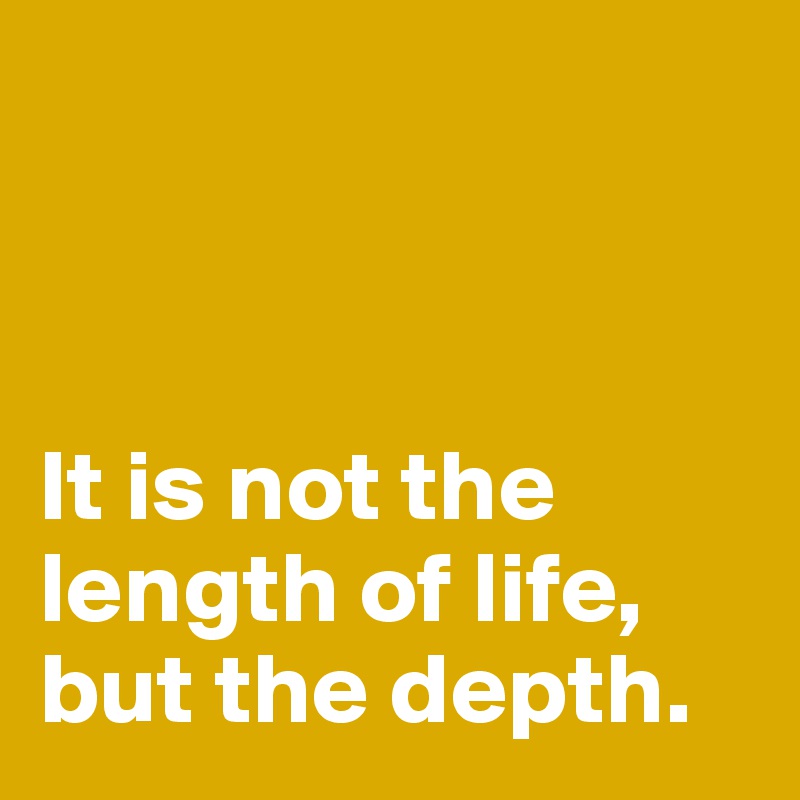 



It is not the length of life, but the depth.