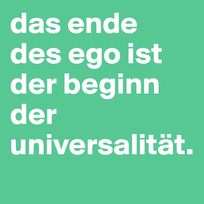 das ende des ego ist der beginn der universalität.