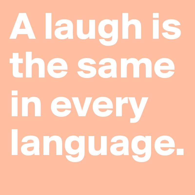 A laugh is the same in every language.