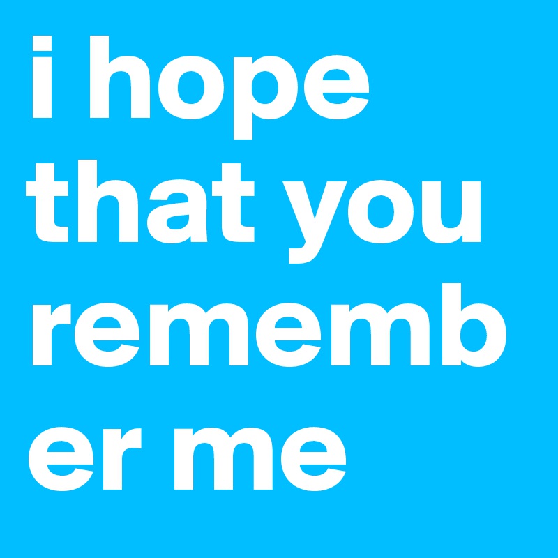 i hope that you remember me