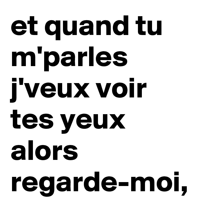 et quand tu m'parles j'veux voir tes yeux alors regarde-moi, 