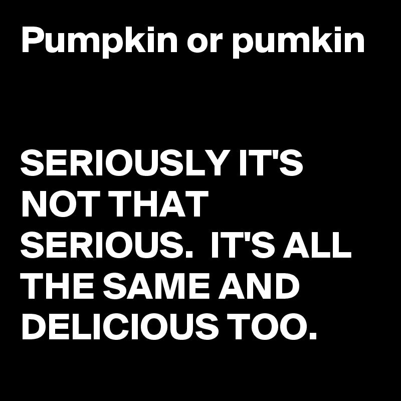 Pumpkin or pumkin


SERIOUSLY IT'S NOT THAT SERIOUS.  IT'S ALL THE SAME AND DELICIOUS TOO.