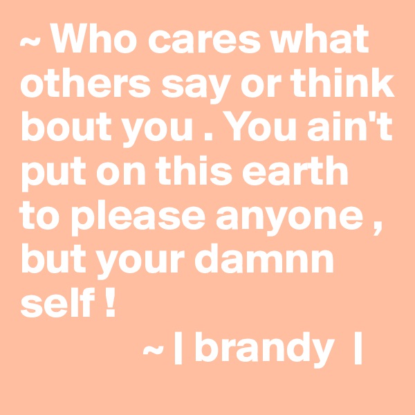 ~ Who cares what others say or think bout you . You ain't put on this earth to please anyone , but your damnn self ! 
              ~ | brandy  |