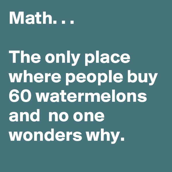 Math. . . 

The only place where people buy 60 watermelons and  no one wonders why. 