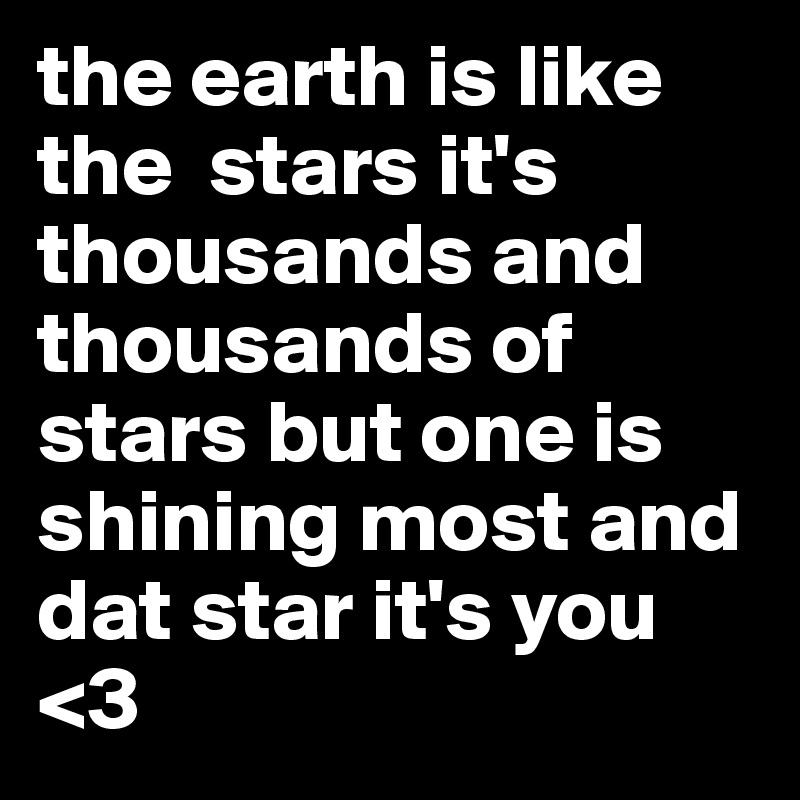 the earth is like the  stars it's thousands and thousands of stars but one is shining most and dat star it's you <3