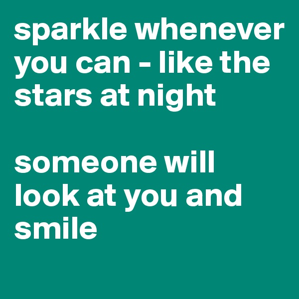sparkle whenever you can - like the stars at night 

someone will look at you and smile