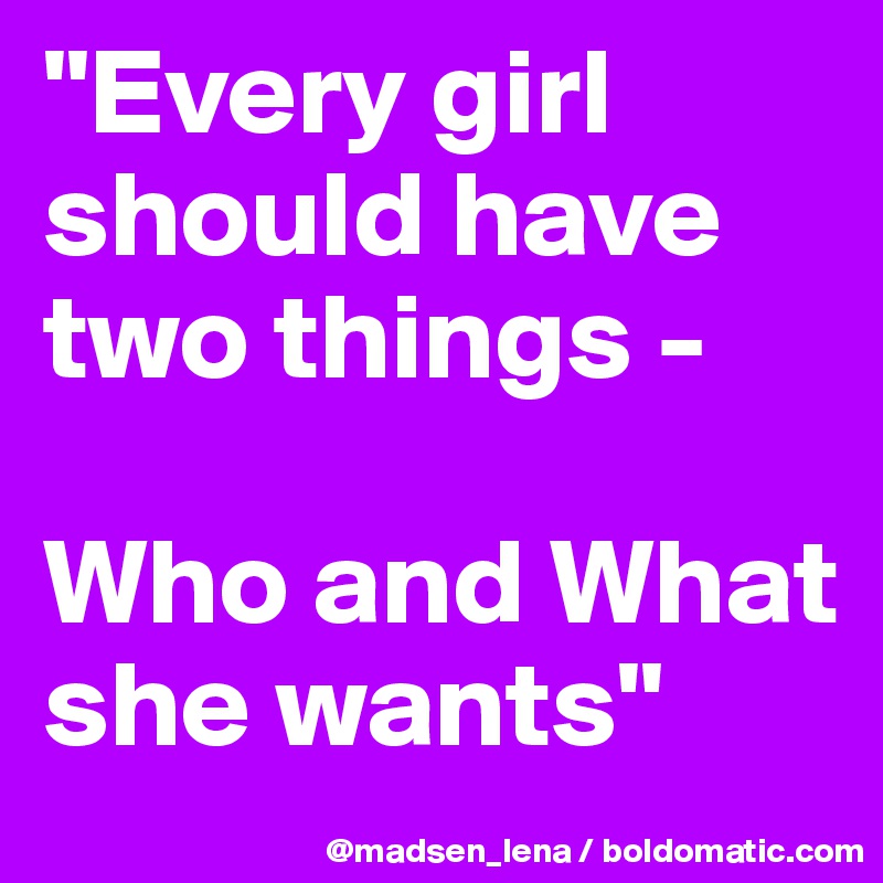 "Every girl should have two things - 

Who and What she wants" 